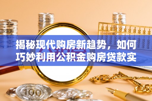 古浪揭秘现代购房新趋势，如何巧妙利用公积金购房贷款实现梦想家园