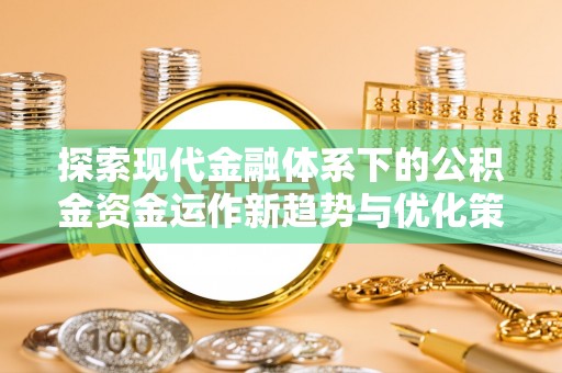 古浪探索现代金融体系下的公积金资金运作新趋势与优化策略