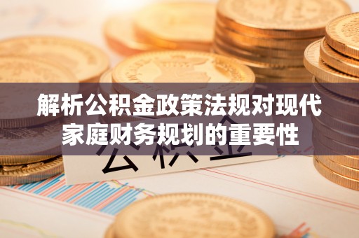 古浪解析公积金政策法规对现代家庭财务规划的重要性