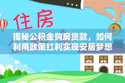 古浪揭秘公积金购房贷款，如何利用政策红利实现安居梦想