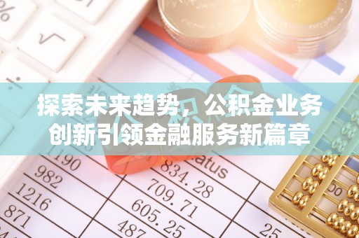 古浪探索未来趋势，公积金业务创新引领金融服务新篇章