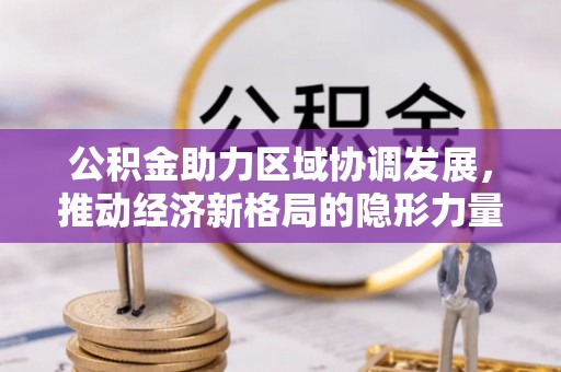 古浪公积金助力区域协调发展，推动经济新格局的隐形力量