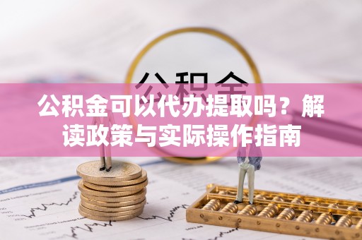 古浪公积金可以代办提取吗？解读政策与实际操作指南