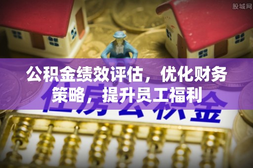 古浪公积金绩效评估，优化财务策略，提升员工福利