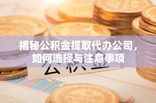 古浪揭秘公积金提取代办公司，如何选择与注意事项