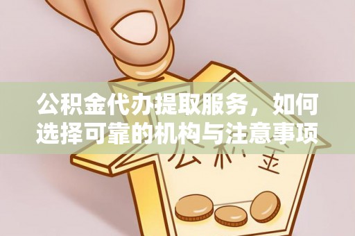 古浪公积金代办提取服务，如何选择可靠的机构与注意事项