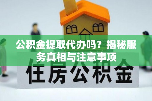 古浪公积金提取代办吗？揭秘服务真相与注意事项