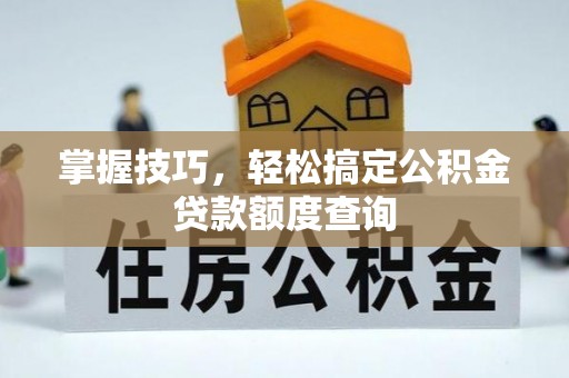 古浪掌握技巧，轻松搞定公积金贷款额度查询