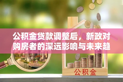 古浪公积金贷款调整后，新政对购房者的深远影响与未来趋势