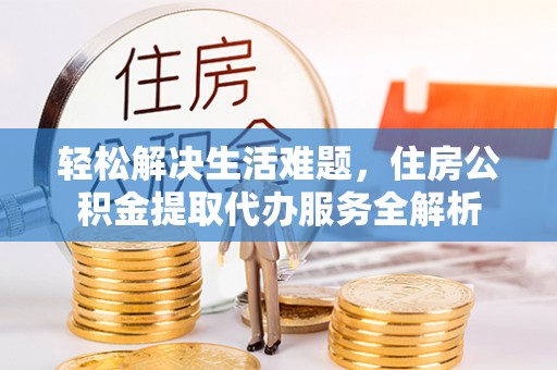 古浪轻松解决生活难题，住房公积金提取代办服务全解析