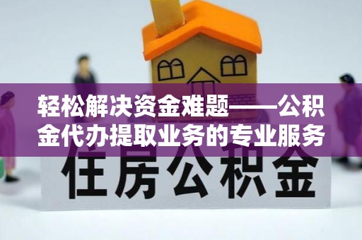 古浪轻松解决资金难题——公积金代办提取业务的专业服务指南