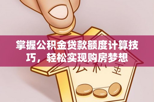 古浪掌握公积金贷款额度计算技巧，轻松实现购房梦想
