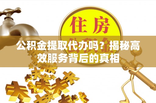 古浪公积金提取代办吗？揭秘高效服务背后的真相