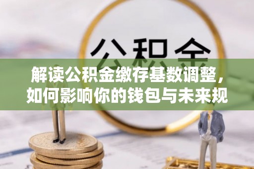 古浪解读公积金缴存基数调整，如何影响你的钱包与未来规划