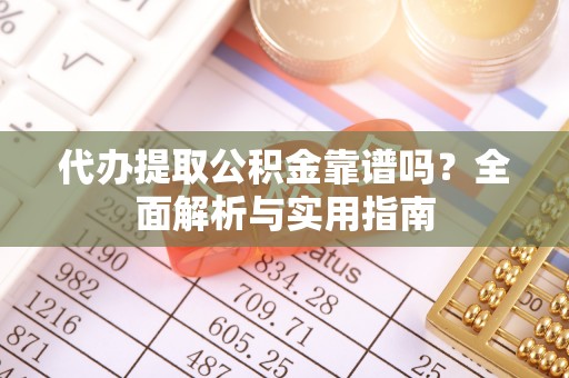 古浪代办提取公积金靠谱吗？全面解析与实用指南