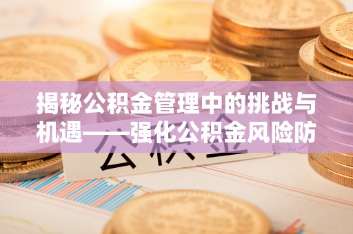 古浪揭秘公积金管理中的挑战与机遇——强化公积金风险防控的多维策略