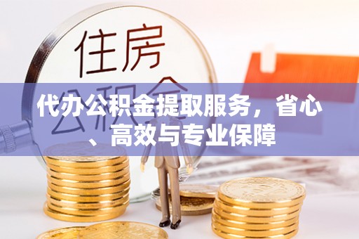 古浪代办公积金提取服务，省心、高效与专业保障