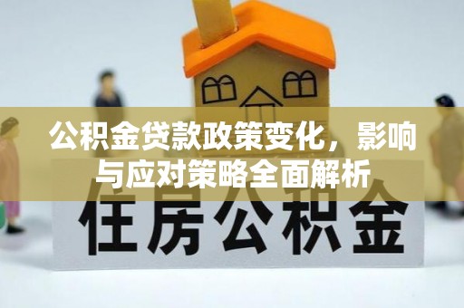 古浪公积金贷款政策变化，影响与应对策略全面解析