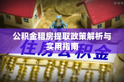 古浪公积金租房提取政策解析与实用指南