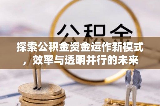 古浪探索公积金资金运作新模式，效率与透明并行的未来