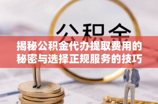 古浪揭秘公积金代办提取费用的秘密与选择正规服务的技巧