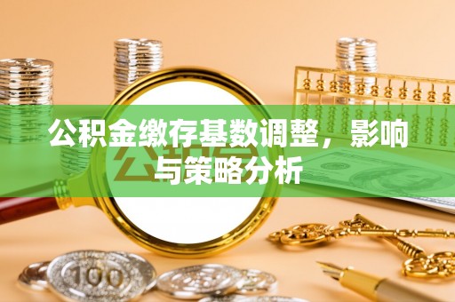 古浪公积金缴存基数调整，影响与策略分析