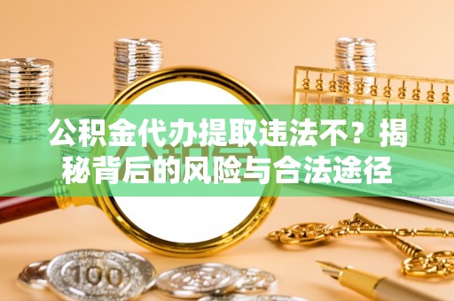 古浪公积金代办提取违法不？揭秘背后的风险与合法途径