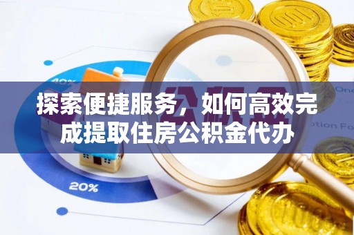 古浪探索便捷服务，如何高效完成提取住房公积金代办