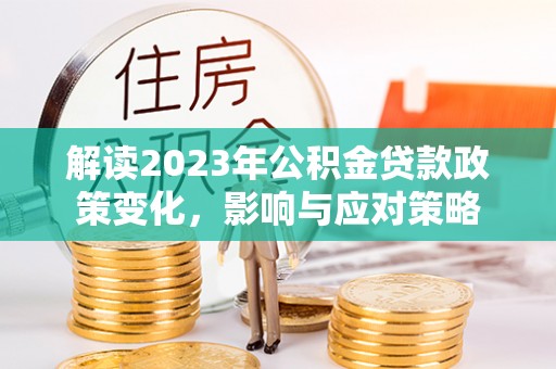 古浪解读2023年公积金贷款政策变化，影响与应对策略