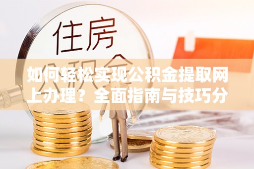 古浪如何轻松实现公积金提取网上办理？全面指南与技巧分享