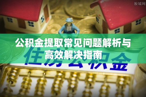古浪公积金提取常见问题解析与高效解决指南