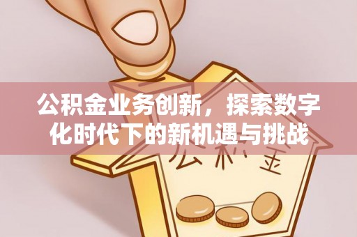 古浪公积金业务创新，探索数字化时代下的新机遇与挑战