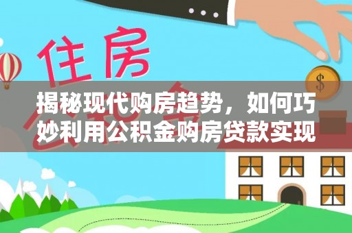 古浪揭秘现代购房趋势，如何巧妙利用公积金购房贷款实现置业梦想