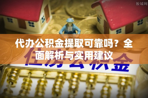 古浪代办公积金提取可靠吗？全面解析与实用建议