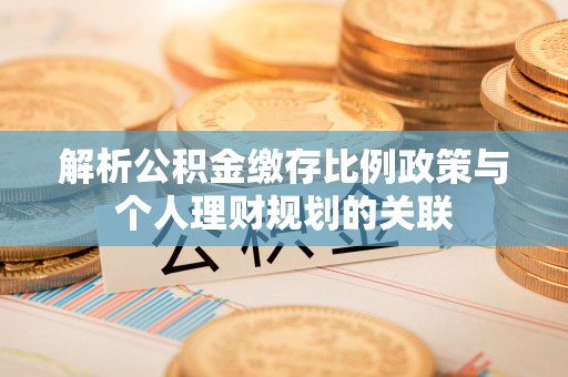 古浪解析公积金缴存比例政策与个人理财规划的关联