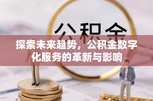 古浪探索未来趋势，公积金数字化服务的革新与影响
