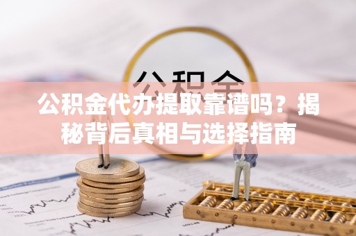 古浪公积金代办提取靠谱吗？揭秘背后真相与选择指南