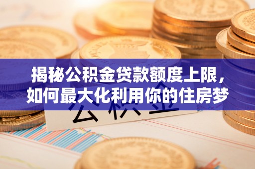 古浪揭秘公积金贷款额度上限，如何最大化利用你的住房梦想资金？