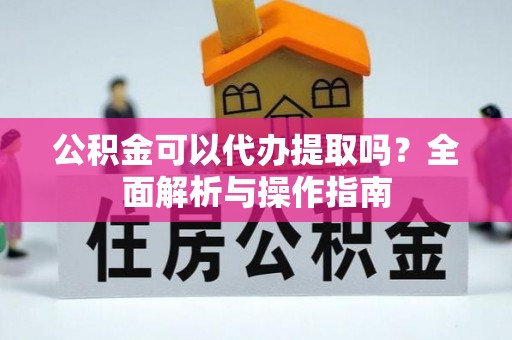 古浪公积金可以代办提取吗？全面解析与操作指南