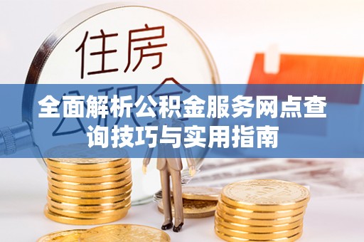 古浪全面解析公积金服务网点查询技巧与实用指南