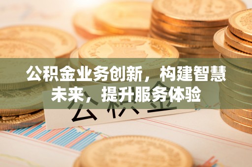 古浪公积金业务创新，构建智慧未来，提升服务体验
