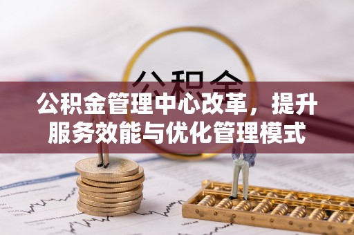 古浪公积金管理中心改革，提升服务效能与优化管理模式