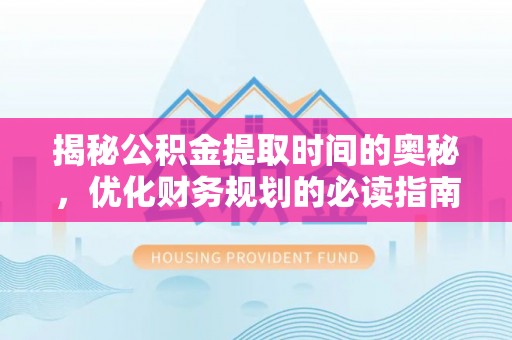 古浪揭秘公积金提取时间的奥秘，优化财务规划的必读指南