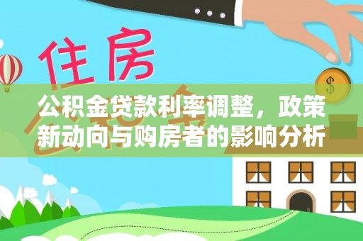 古浪公积金贷款利率调整，政策新动向与购房者的影响分析