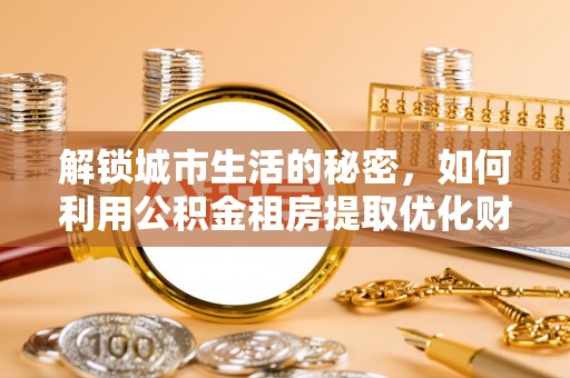 古浪解锁城市生活的秘密，如何利用公积金租房提取优化财务规划