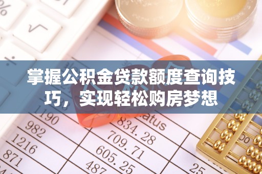 古浪掌握公积金贷款额度查询技巧，实现轻松购房梦想