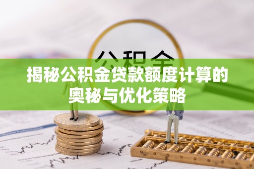 古浪揭秘公积金贷款额度计算的奥秘与优化策略