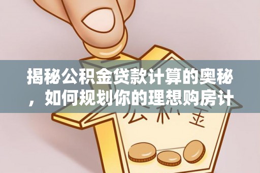 古浪揭秘公积金贷款计算的奥秘，如何规划你的理想购房计划