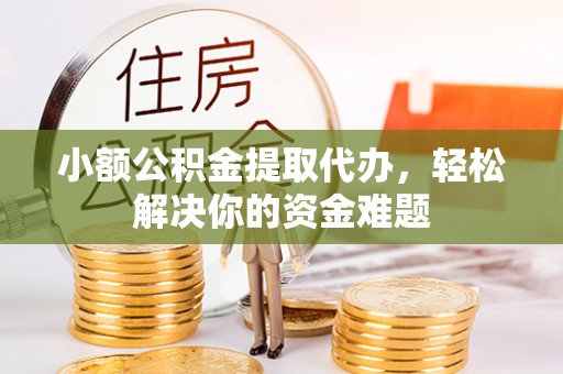 古浪小额公积金提取代办，轻松解决你的资金难题