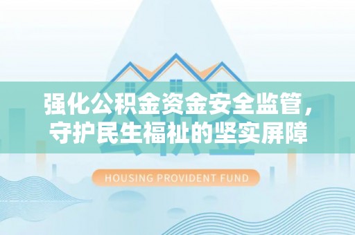 古浪强化公积金资金安全监管，守护民生福祉的坚实屏障
